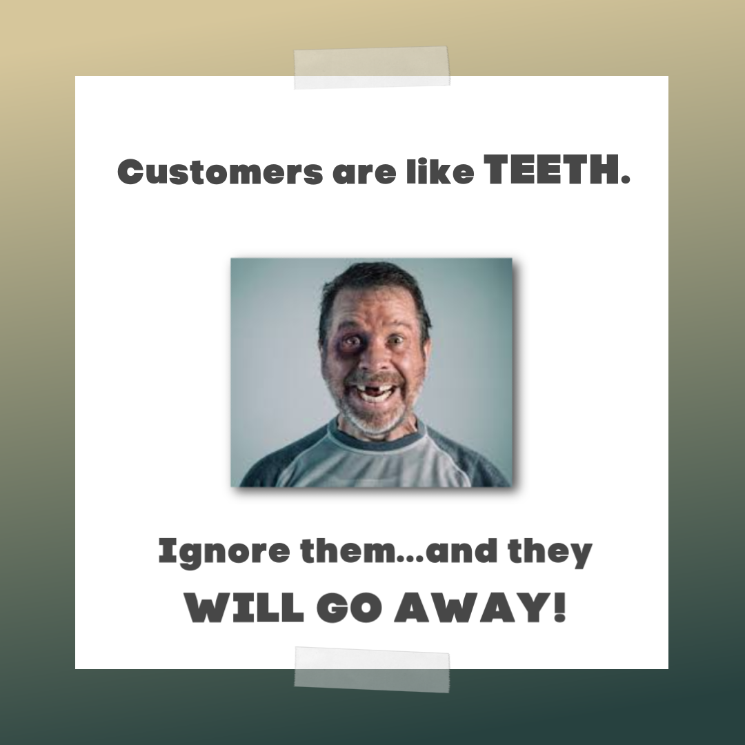 Customer Teeth Customers Are Like Teeth—Ignore Them and They Will Go Away